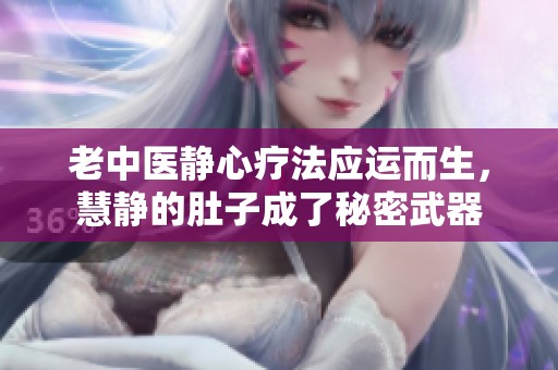老中医静心疗法应运而生，慧静的肚子成了秘密武器