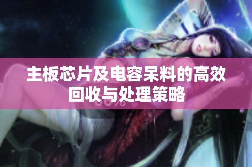 主板芯片及电容呆料的高效回收与处理策略