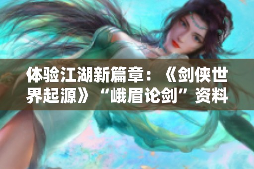 体验江湖新篇章：《剑侠世界起源》“峨眉论剑”资料片全面评测