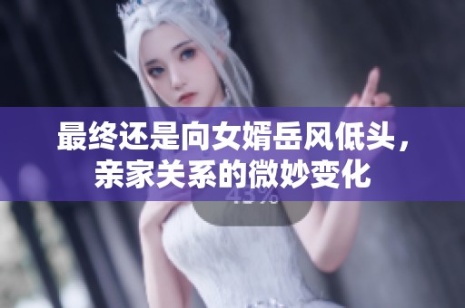 最终还是向女婿岳风低头，亲家关系的微妙变化