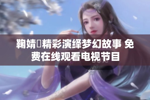 鞠婧祎精彩演绎梦幻故事 免费在线观看电视节目