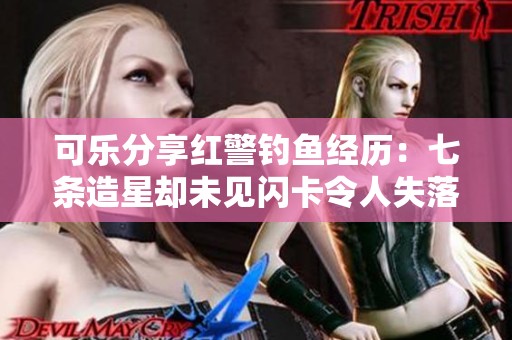 可乐分享红警钓鱼经历：七条造星却未见闪卡令人失落