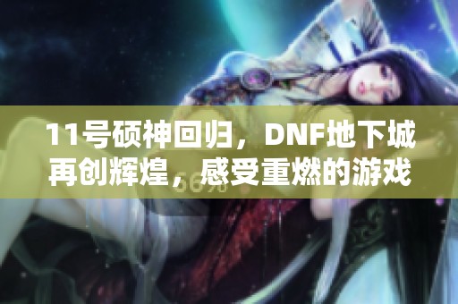 11号硕神回归，DNF地下城再创辉煌，感受重燃的游戏热情！