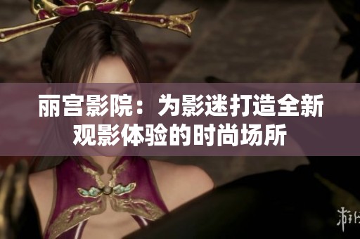 丽宫影院：为影迷打造全新观影体验的时尚场所