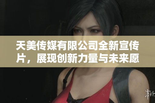 天美传媒有限公司全新宣传片，展现创新力量与未来愿景