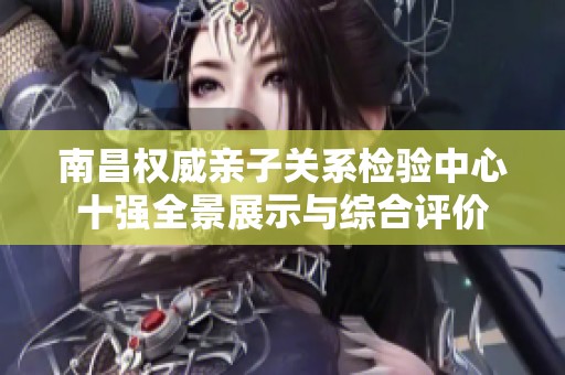 南昌权威亲子关系检验中心十强全景展示与综合评价