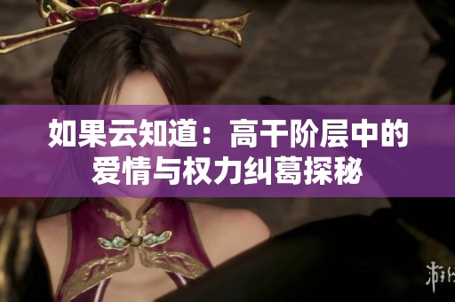 如果云知道：高干阶层中的爱情与权力纠葛探秘