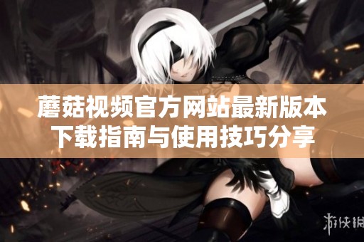 蘑菇视频官方网站最新版本下载指南与使用技巧分享