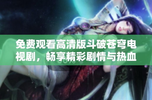 免费观看高清版斗破苍穹电视剧，畅享精彩剧情与热血战斗