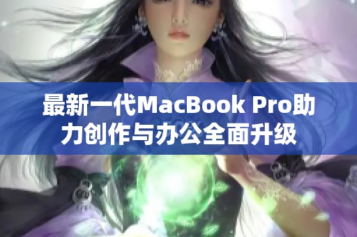 最新一代MacBook Pro助力创作与办公全面升级