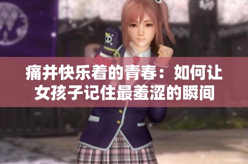 痛并快乐着的青春：如何让女孩子记住最羞涩的瞬间