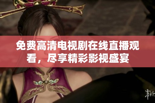免费高清电视剧在线直播观看，尽享精彩影视盛宴