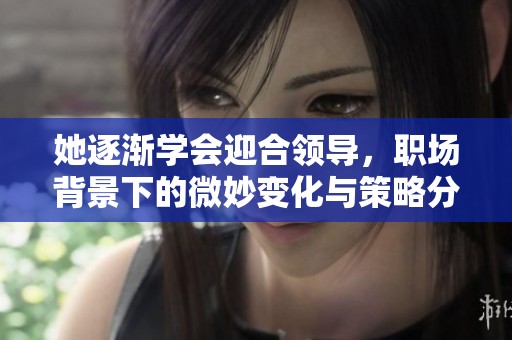 她逐渐学会迎合领导，职场背景下的微妙变化与策略分析