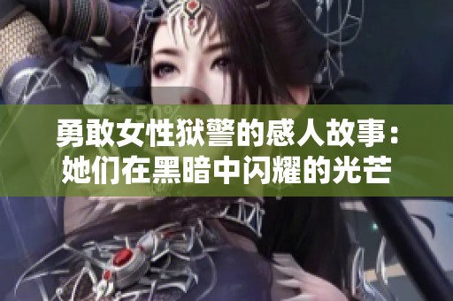勇敢女性狱警的感人故事：她们在黑暗中闪耀的光芒