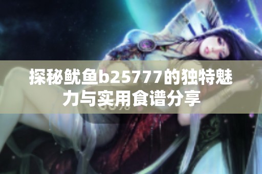 探秘鱿鱼b25777的独特魅力与实用食谱分享