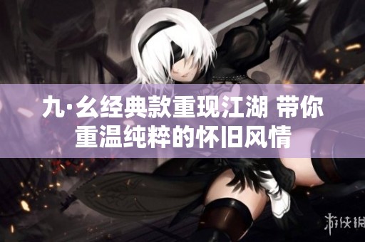 九·幺经典款重现江湖 带你重温纯粹的怀旧风情