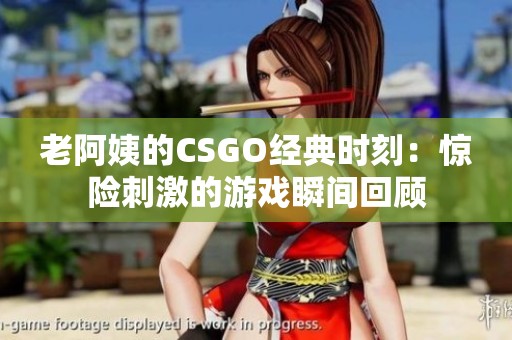 老阿姨的CSGO经典时刻：惊险刺激的游戏瞬间回顾