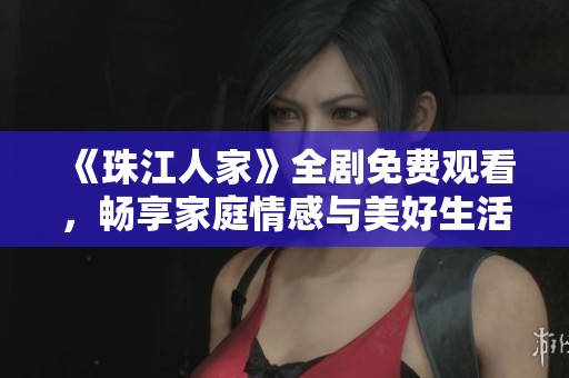 《珠江人家》全剧免费观看，畅享家庭情感与美好生活的故事