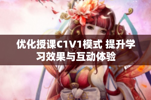 优化授课C1V1模式 提升学习效果与互动体验
