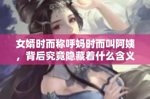 女婿时而称呼妈时而叫阿姨，背后究竟隐藏着什么含义