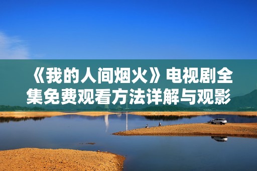 《我的人间烟火》电视剧全集免费观看方法详解与观影推荐