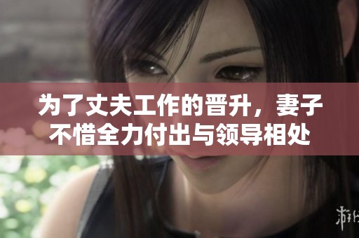 为了丈夫工作的晋升，妻子不惜全力付出与领导相处