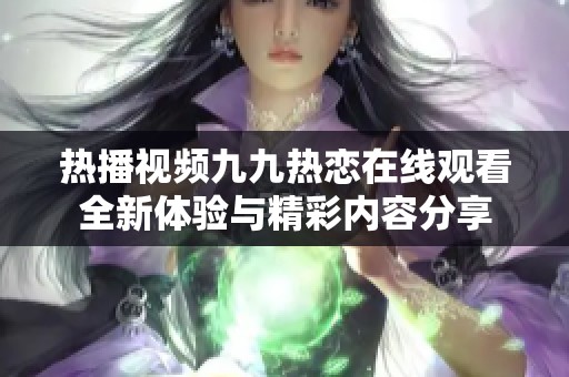 热播视频九九热恋在线观看全新体验与精彩内容分享