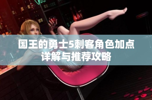 国王的勇士5刺客角色加点详解与推荐攻略