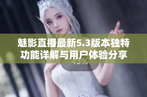 魅影直播最新5.3版本独特功能详解与用户体验分享