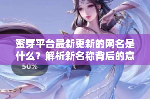 蜜芽平台最新更新的网名是什么？解析新名称背后的意义