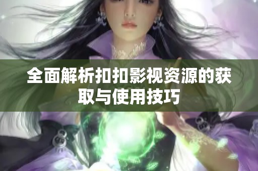全面解析扣扣影视资源的获取与使用技巧