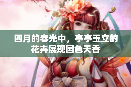 四月的春光中，亭亭玉立的花卉展现国色天香