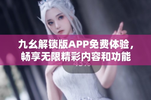 九幺解锁版APP免费体验，畅享无限精彩内容和功能