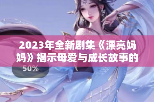 2023年全新剧集《漂亮妈妈》揭示母爱与成长故事的情感旅程