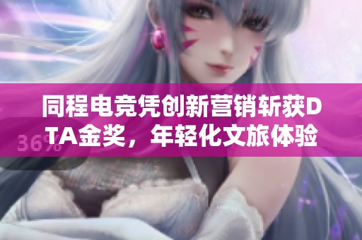 同程电竞凭创新营销斩获DTA金奖，年轻化文旅体验再升级