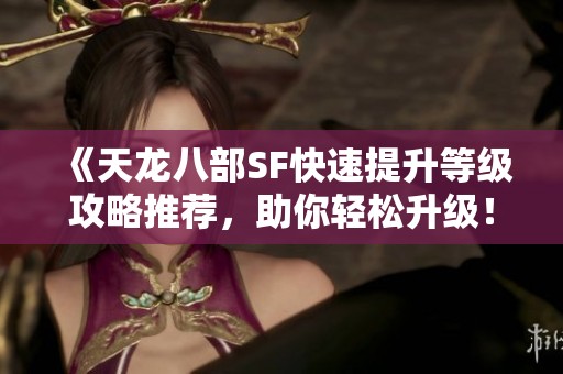 《天龙八部SF快速提升等级攻略推荐，助你轻松升级！》