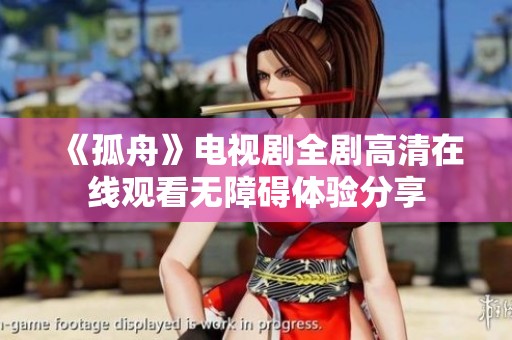 《孤舟》电视剧全剧高清在线观看无障碍体验分享