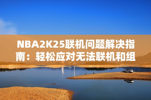 NBA2K25联机问题解决指南：轻松应对无法联机和组队失败的情况