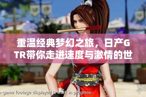 重温经典梦幻之旅，日产GTR带你走进速度与激情的世界