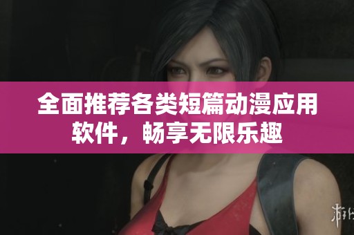 全面推荐各类短篇动漫应用软件，畅享无限乐趣