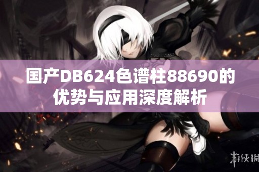 国产DB624色谱柱88690的优势与应用深度解析