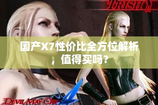 国产X7性价比全方位解析，值得买吗？