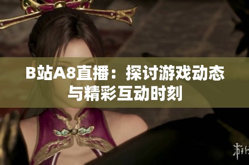 B站A8直播：探讨游戏动态与精彩互动时刻