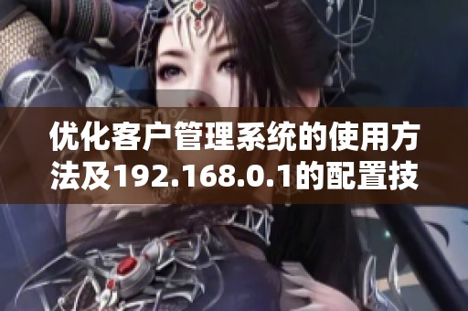 优化客户管理系统的使用方法及192.168.0.1的配置技巧