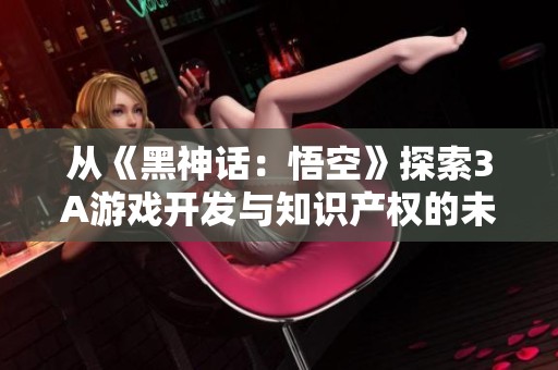 从《黑神话：悟空》探索3A游戏开发与知识产权的未来