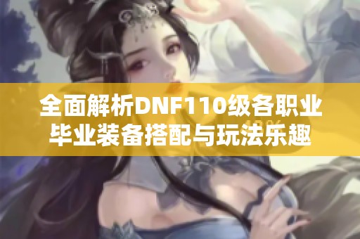 全面解析DNF110级各职业毕业装备搭配与玩法乐趣