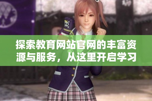 探索教育网站官网的丰富资源与服务，从这里开启学习新旅程