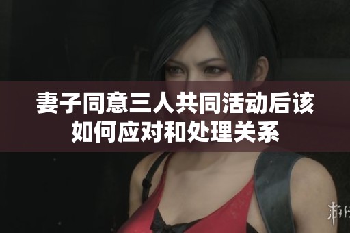 妻子同意三人共同活动后该如何应对和处理关系