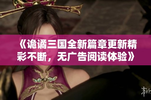 《诡谲三国全新篇章更新精彩不断，无广告阅读体验》