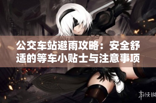 公交车站避雨攻略：安全舒适的等车小贴士与注意事项